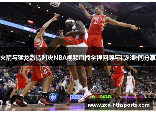 火箭与猛龙激情对决NBA视频直播全程回顾与精彩瞬间分享