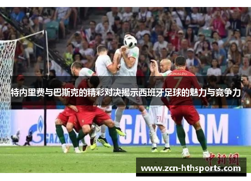 特内里费与巴斯克的精彩对决揭示西班牙足球的魅力与竞争力